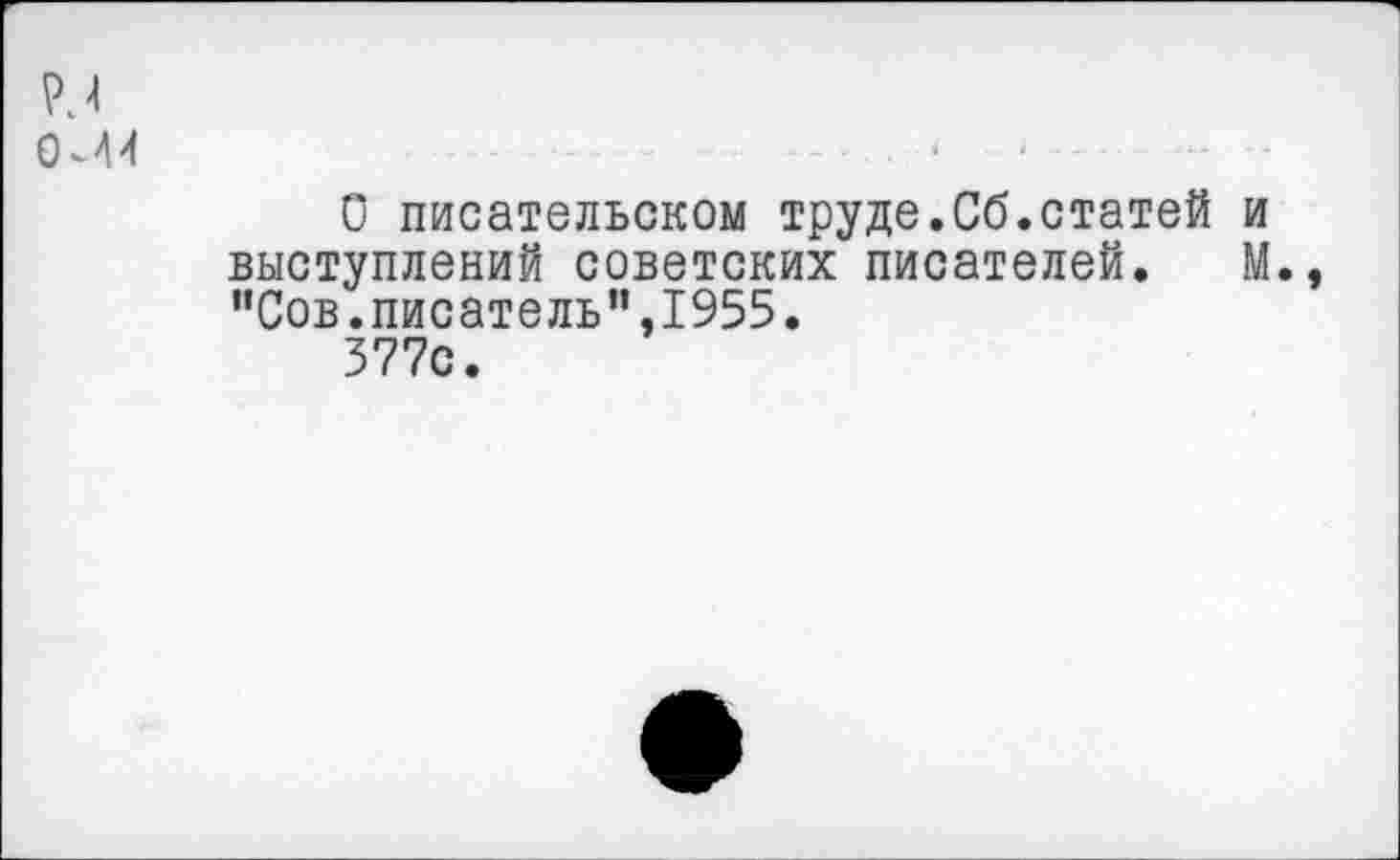 ﻿Р.4 0Л4
О писательском труде.Сб.статей и выступлений советских писателей. М. "Сов.писатель”,1955.
377с.